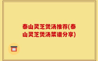 泰山灵芝煲汤推荐(泰山灵芝煲汤菜谱分享)