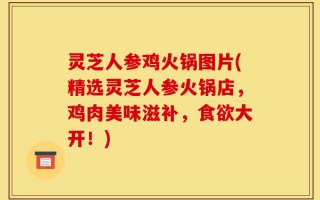 灵芝人参鸡火锅图片(精选灵芝人参火锅店，鸡肉美味滋补，食欲大开！)