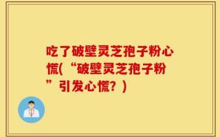 吃了破壁灵芝孢子粉心慌(“破壁灵芝孢子粉”引发心慌？)