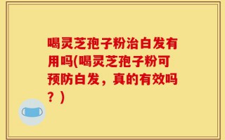 喝灵芝孢子粉治白发有用吗(喝灵芝孢子粉可预防白发，真的有效吗？)