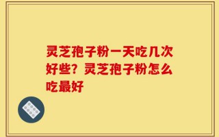 灵芝孢子粉一天吃几次好些？灵芝孢子粉怎么吃最好