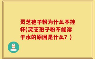 灵芝孢子粉为什么不挂杯(灵芝孢子粉不能溶于水的原因是什么？)