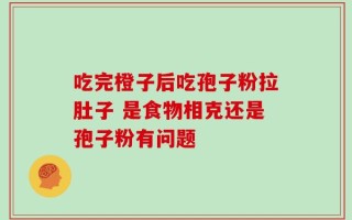 吃完橙子后吃孢子粉拉肚子 是食物相克还是孢子粉有问题