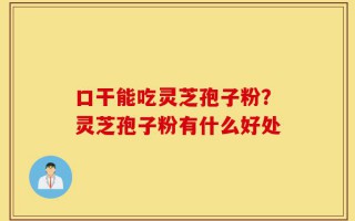 口干能吃灵芝孢子粉？灵芝孢子粉有什么好处