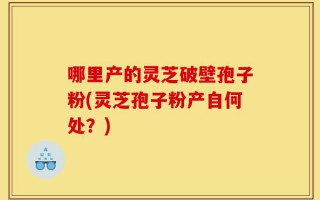 哪里产的灵芝破壁孢子粉(灵芝孢子粉产自何处？)