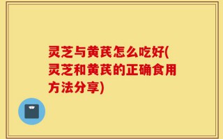 灵芝与黄芪怎么吃好(灵芝和黄芪的正确食用方法分享)