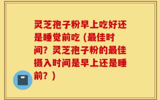 灵芝孢子粉早上吃好还是睡觉前吃 (最佳时间？灵芝孢子粉的最佳摄入时间是早上还是睡前？)