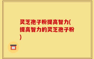 灵芝孢子粉提高智力(提高智力的灵芝孢子粉)