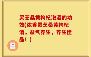 灵芝桑黄枸杞泡酒的功效(浓香灵芝桑黄枸杞酒，益气养生，养生佳品！)