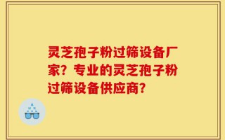 灵芝孢子粉过筛设备厂家？专业的灵芝孢子粉过筛设备供应商？