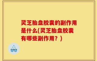 灵芝胎盘胶囊的副作用是什么(灵芝胎盘胶囊有哪些副作用？)
