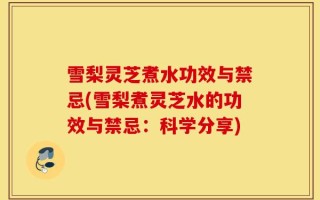 雪梨灵芝煮水功效与禁忌(雪梨煮灵芝水的功效与禁忌：科学分享)