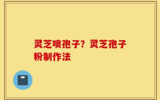 灵芝喷孢子？灵芝孢子粉制作法
