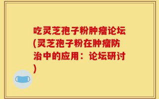 吃灵芝孢子粉肿瘤论坛(灵芝孢子粉在肿瘤防治中的应用：论坛研讨)