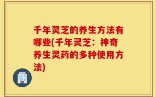 千年灵芝的养生方法有哪些(千年灵芝：神奇养生灵药的多种使用方法)