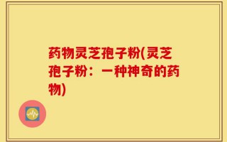 药物灵芝孢子粉(灵芝孢子粉：一种神奇的药物)
