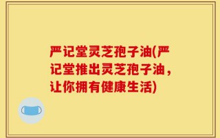 严记堂灵芝孢子油(严记堂推出灵芝孢子油，让你拥有健康生活)