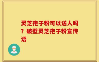 灵芝孢子粉可以送人吗？破壁灵芝孢子粉宣传语