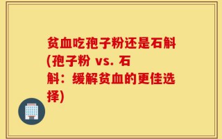 贫血吃孢子粉还是石斛(孢子粉 vs. 石斛：缓解贫血的更佳选择)
