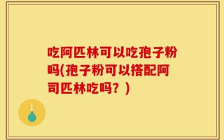 吃阿匹林可以吃孢子粉吗(孢子粉可以搭配阿司匹林吃吗？)