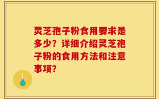 灵芝孢子粉食用要求是多少？详细介绍灵芝孢子粉的食用方法和注意事项？