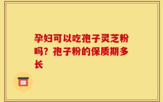 孕妇可以吃孢子灵芝粉吗？孢子粉的保质期多长