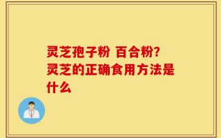 灵芝孢子粉 百合粉？灵芝的正确食用方法是什么
