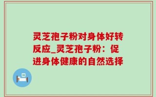 灵芝孢子粉对身体好转反应_灵芝孢子粉：促进身体健康的自然选择