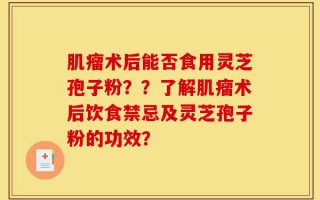 肌瘤术后能否食用灵芝孢子粉？？了解肌瘤术后饮食禁忌及灵芝孢子粉的功效？