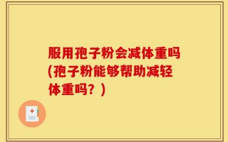 服用孢子粉会减体重吗(孢子粉能够帮助减轻体重吗？)