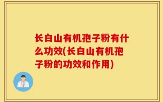 长白山有机孢子粉有什么功效(长白山有机孢子粉的功效和作用)