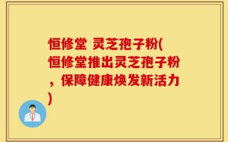 恒修堂 灵芝孢子粉(恒修堂推出灵芝孢子粉，保障健康焕发新活力)