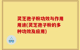 灵芝孢子粉功效与作用用途(灵芝孢子粉的多种功效及应用)