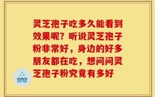灵芝孢子吃多久能看到效果呢？听说灵芝孢子粉非常好，身边的好多朋友都在吃，想问问灵芝孢子粉究竟有多好