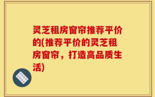 灵芝租房窗帘推荐平价的(推荐平价的灵芝租房窗帘，打造高品质生活)