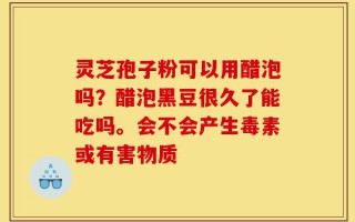 灵芝孢子粉可以用醋泡吗？醋泡黑豆很久了能吃吗。会不会产生毒素或有害物质