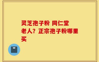 灵芝孢子粉 同仁堂 老人？正宗孢子粉哪里买