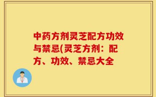 中药方剂灵芝配方功效与禁忌(灵芝方剂：配方、功效、禁忌大全