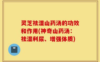 灵芝祛湿山药汤的功效和作用(神奇山药汤：祛湿利尿、增强体质)