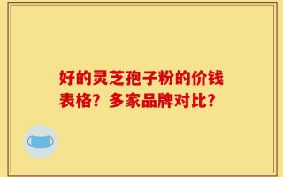 好的灵芝孢子粉的价钱表格？多家品牌对比？