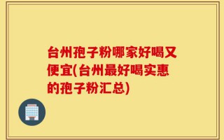 台州孢子粉哪家好喝又便宜(台州最好喝实惠的孢子粉汇总)