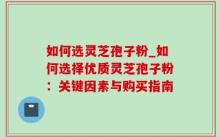 如何选灵芝孢子粉_如何选择优质灵芝孢子粉：关键因素与购买指南