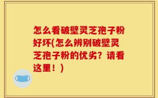 怎么看破壁灵芝孢子粉好坏(怎么辨别破壁灵芝孢子粉的优劣？请看这里！)