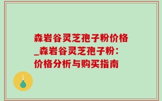 森岩谷灵芝孢子粉价格_森岩谷灵芝孢子粉：价格分析与购买指南