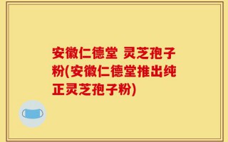 安徽仁德堂 灵芝孢子粉(安徽仁德堂推出纯正灵芝孢子粉)