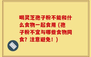 喝灵芝孢子粉不能和什么食物一起食用 (孢子粉不宜与哪些食物同食？注意避免！)