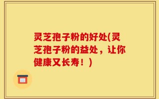 灵芝孢子粉的好处(灵芝孢子粉的益处，让你健康又长寿！)