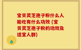 宝贝灵芝孢子粉什么人能吃有什么功效 (宝贝灵芝孢子粉的功效及适宜人群)