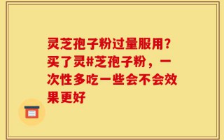 灵芝孢子粉过量服用？买了灵#芝孢子粉，一次性多吃一些会不会效果更好