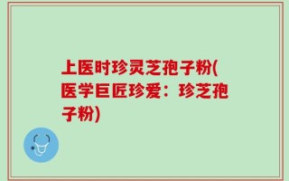 上医时珍灵芝孢子粉(医学巨匠珍爱：珍芝孢子粉)